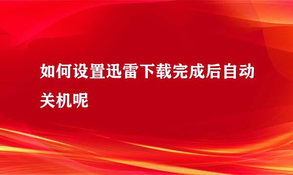 如何设置迅雷下载完成后自动关机呢