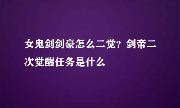 女鬼剑剑豪怎么二觉？剑帝二次觉醒任务是什么