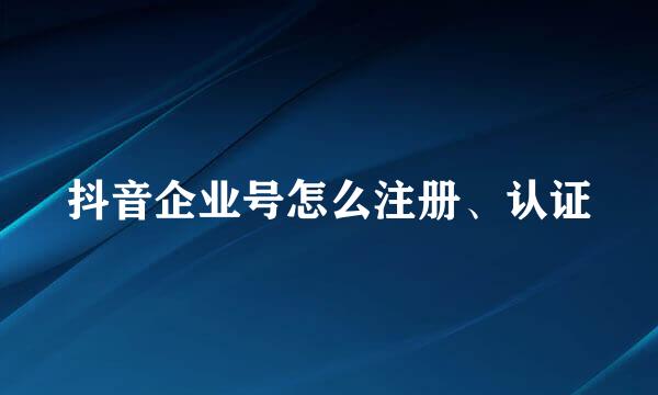 抖音企业号怎么注册、认证