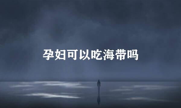 孕妇可以吃海带吗