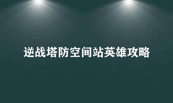逆战塔防空间站英雄攻略