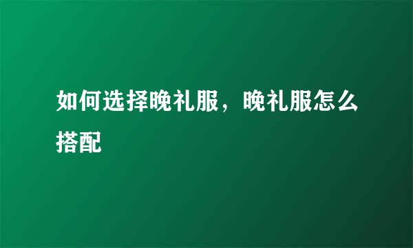 如何选择晚礼服，晚礼服怎么搭配