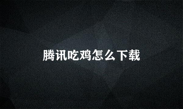 腾讯吃鸡怎么下载