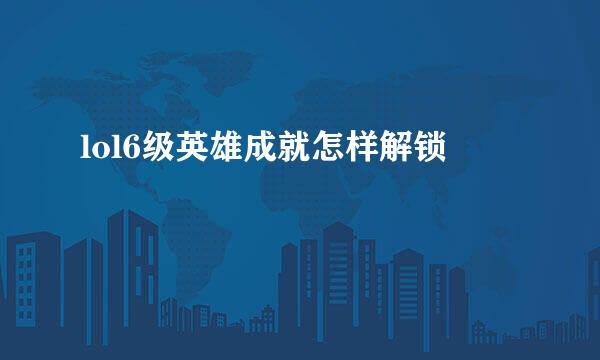 lol6级英雄成就怎样解锁