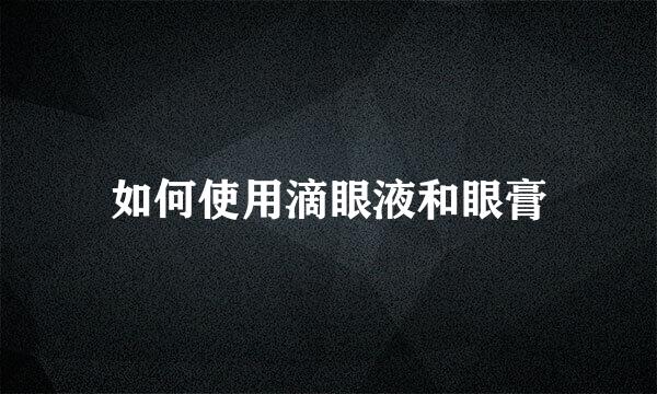 如何使用滴眼液和眼膏