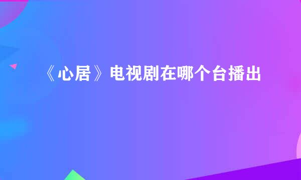 《心居》电视剧在哪个台播出