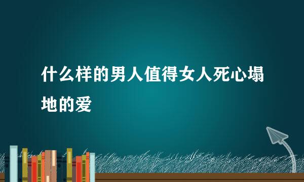 什么样的男人值得女人死心塌地的爱