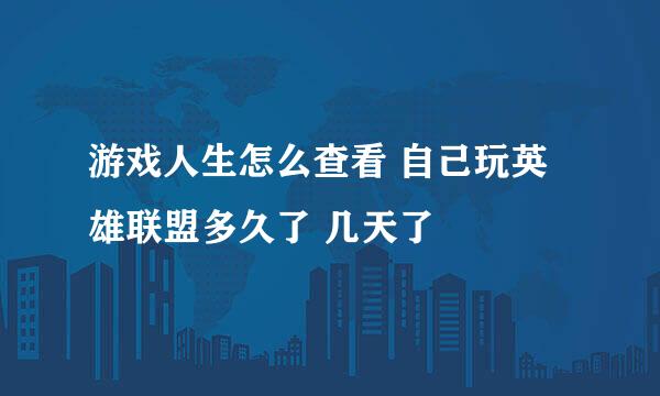 游戏人生怎么查看 自己玩英雄联盟多久了 几天了