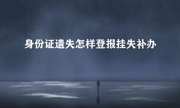 身份证遗失怎样登报挂失补办