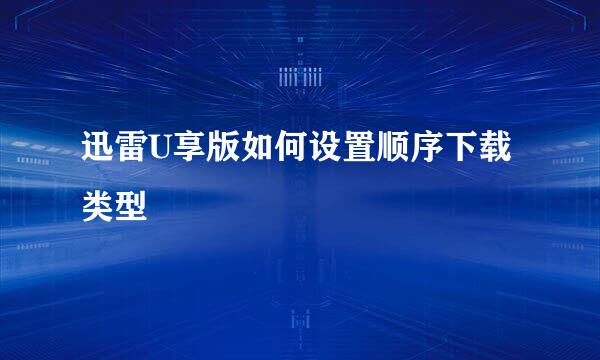 迅雷U享版如何设置顺序下载类型