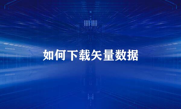 如何下载矢量数据