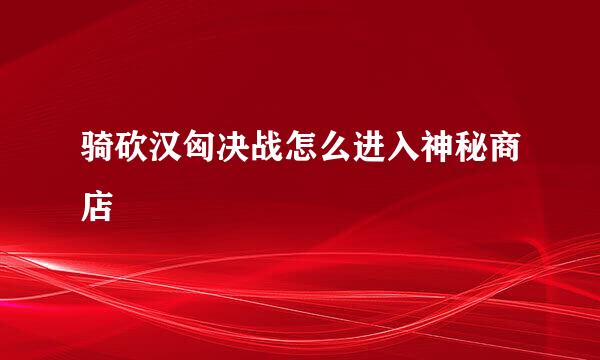 骑砍汉匈决战怎么进入神秘商店