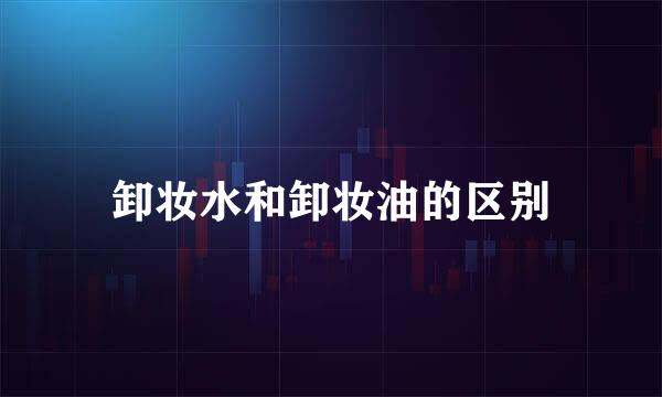 卸妆水和卸妆油的区别