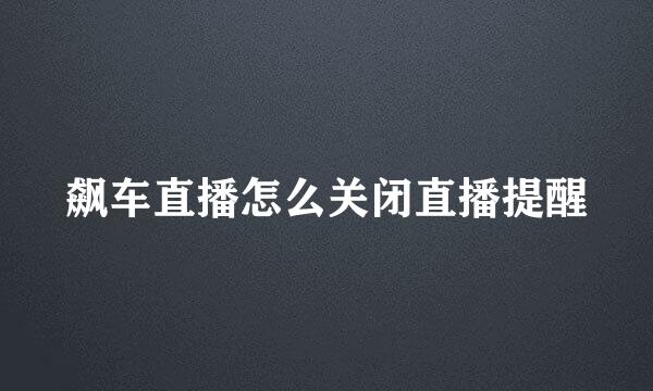 飙车直播怎么关闭直播提醒