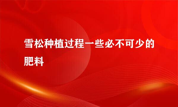 雪松种植过程一些必不可少的肥料