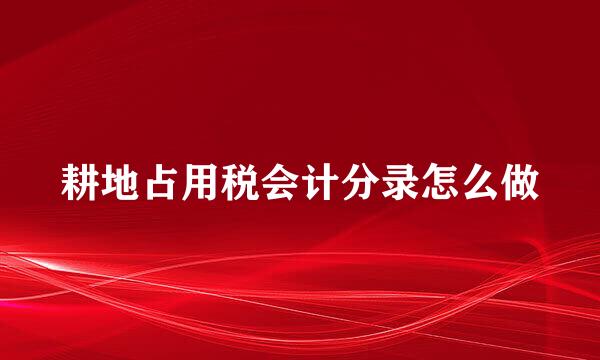 耕地占用税会计分录怎么做