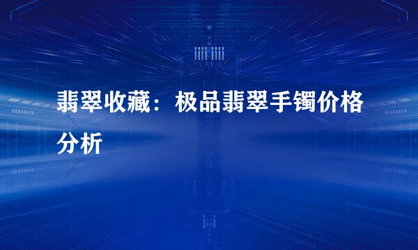 翡翠收藏：极品翡翠手镯价格分析