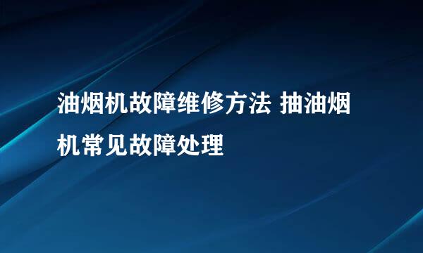 油烟机故障维修方法 抽油烟机常见故障处理
