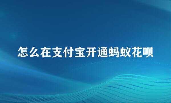 怎么在支付宝开通蚂蚁花呗