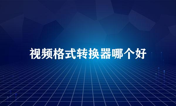视频格式转换器哪个好