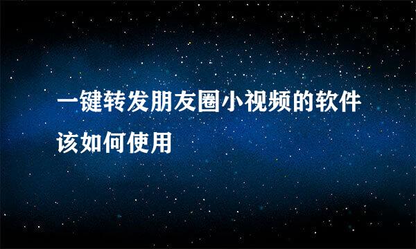 一键转发朋友圈小视频的软件该如何使用