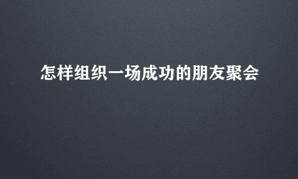 怎样组织一场成功的朋友聚会
