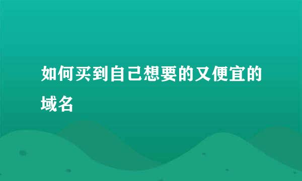 如何买到自己想要的又便宜的域名