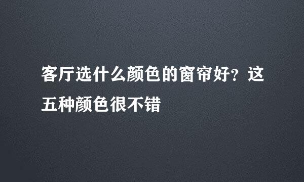 客厅选什么颜色的窗帘好？这五种颜色很不错