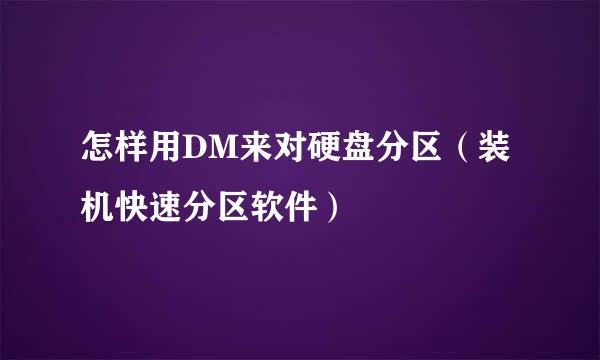 怎样用DM来对硬盘分区（装机快速分区软件）