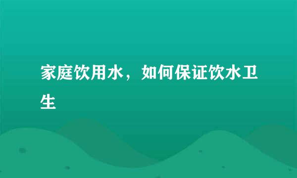家庭饮用水，如何保证饮水卫生