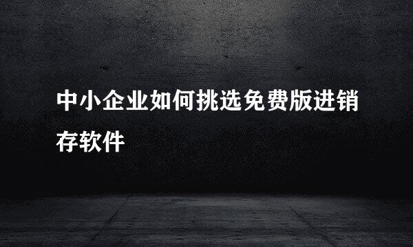 中小企业如何挑选免费版进销存软件