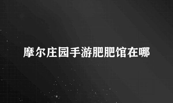 摩尔庄园手游肥肥馆在哪