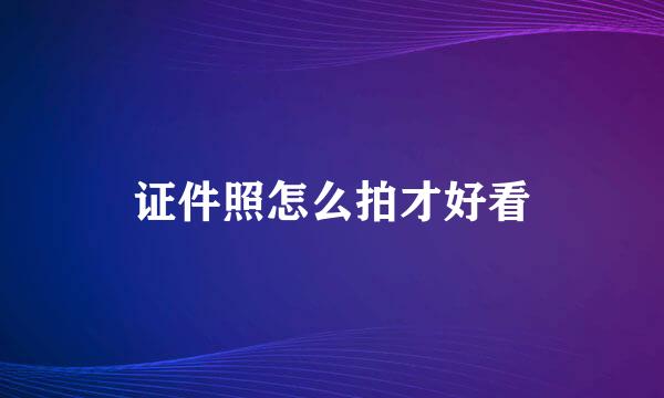 证件照怎么拍才好看