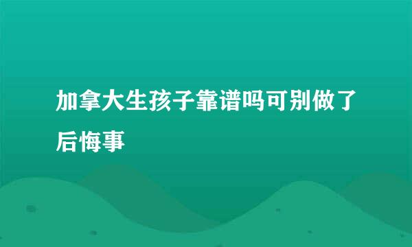 加拿大生孩子靠谱吗可别做了后悔事