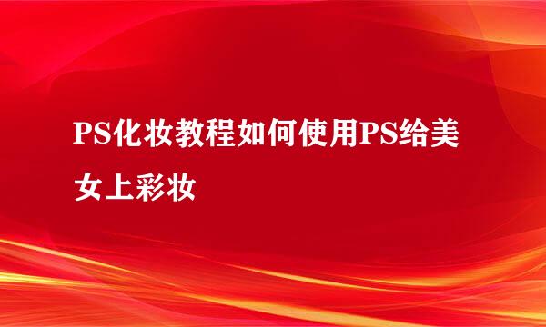 PS化妆教程如何使用PS给美女上彩妆