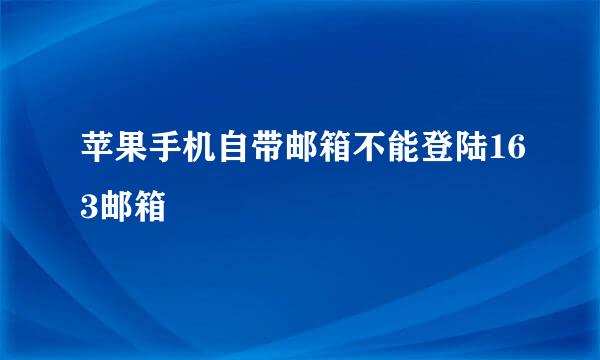 苹果手机自带邮箱不能登陆163邮箱