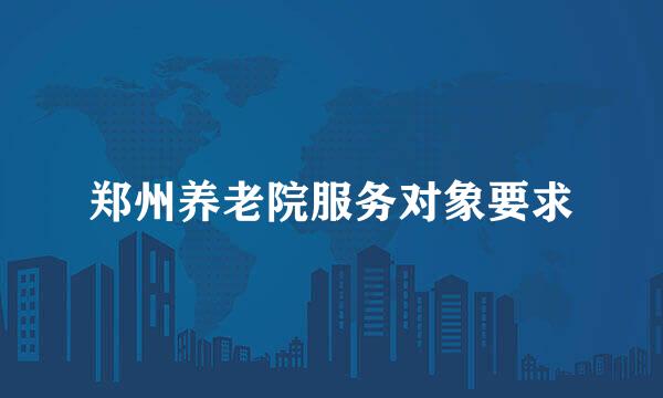 郑州养老院服务对象要求