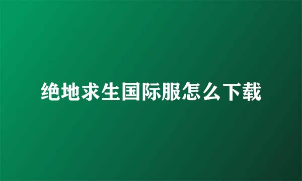 绝地求生国际服怎么下载