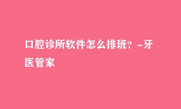 口腔诊所软件怎么排班？-牙医管家