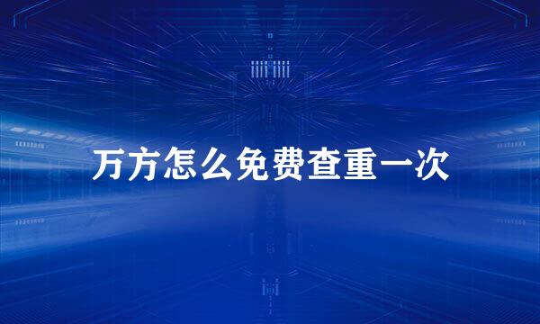 万方怎么免费查重一次