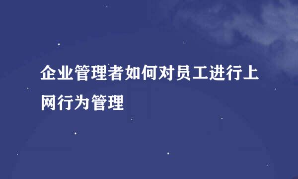 企业管理者如何对员工进行上网行为管理