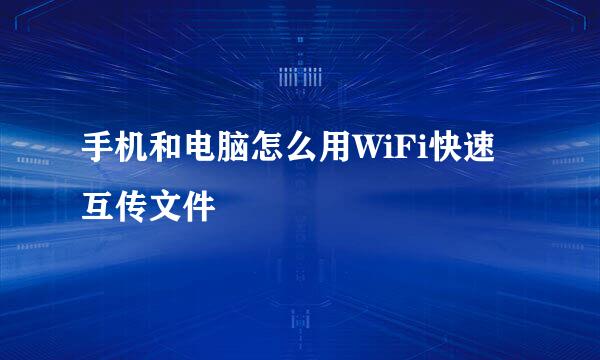 手机和电脑怎么用WiFi快速互传文件