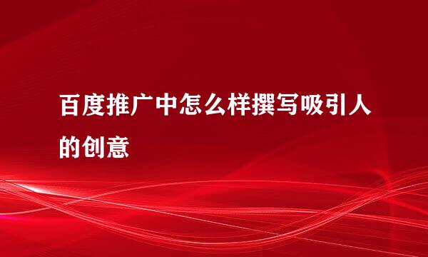 百度推广中怎么样撰写吸引人的创意