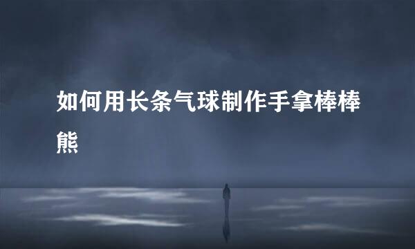 如何用长条气球制作手拿棒棒熊