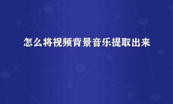 怎么将视频背景音乐提取出来