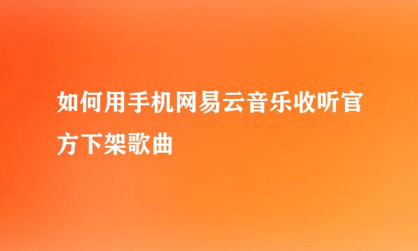如何用手机网易云音乐收听官方下架歌曲