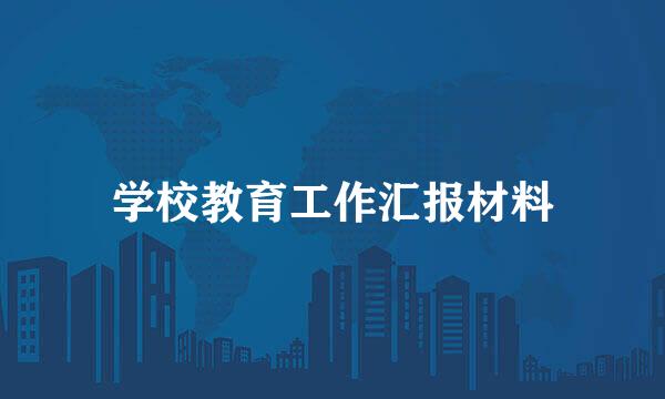 学校教育工作汇报材料