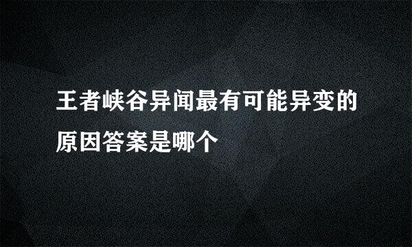 王者峡谷异闻最有可能异变的原因答案是哪个