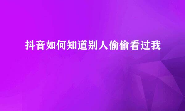 抖音如何知道别人偷偷看过我