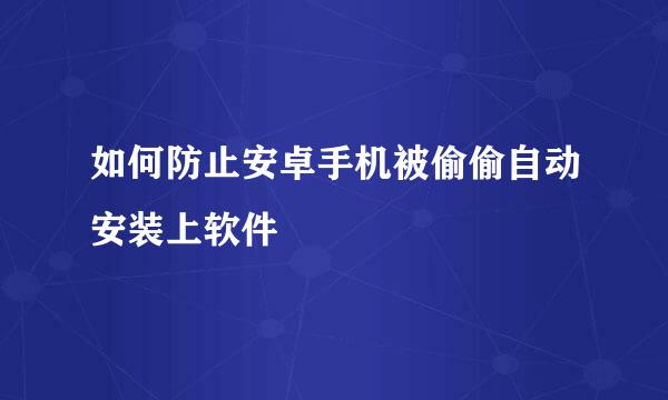 如何防止安卓手机被偷偷自动安装上软件